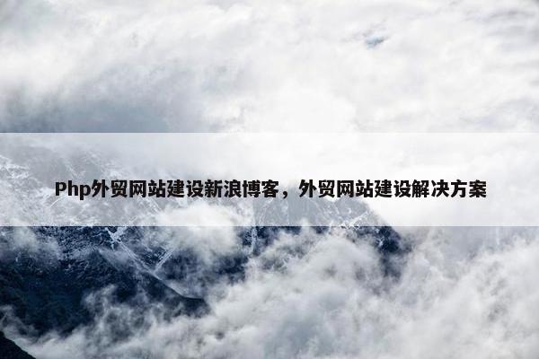 Php外贸网站建设新浪博客，外贸网站建设解决方案
