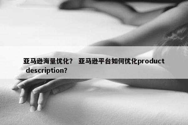 亚马逊海量优化？ 亚马逊平台如何优化product description？