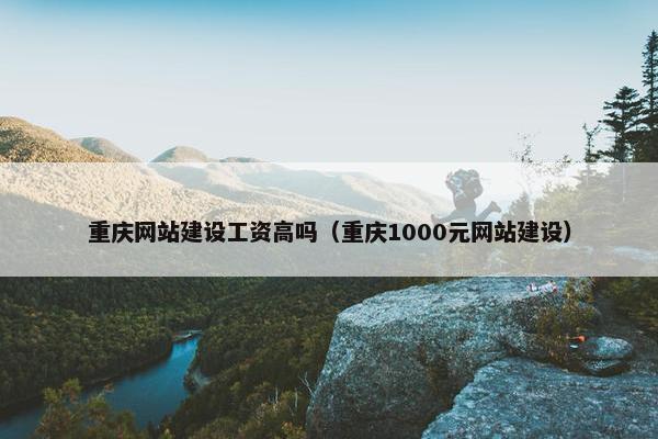 重庆网站建设工资高吗（重庆1000元网站建设）