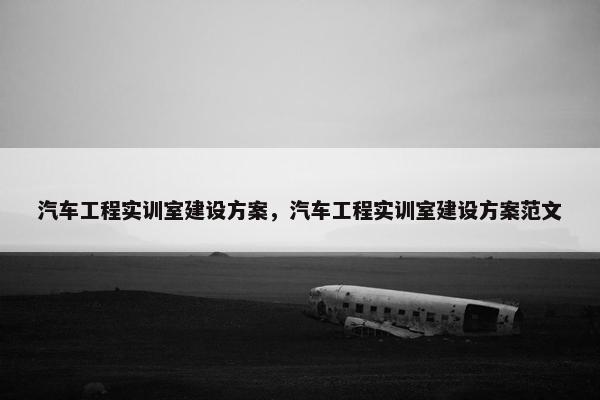 汽车工程实训室建设方案，汽车工程实训室建设方案范文