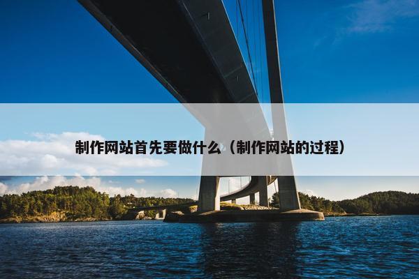 制作网站首先要做什么（制作网站的过程）