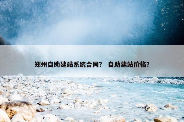 郑州自助建站系统合同？ 自助建站价格？