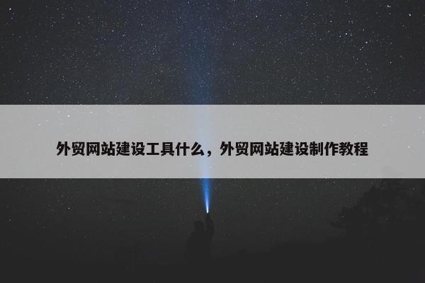 外贸网站建设工具什么，外贸网站建设制作教程