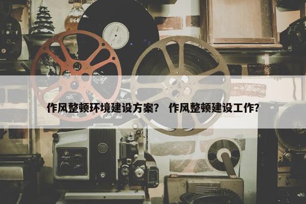 作风整顿环境建设方案？ 作风整顿建设工作？