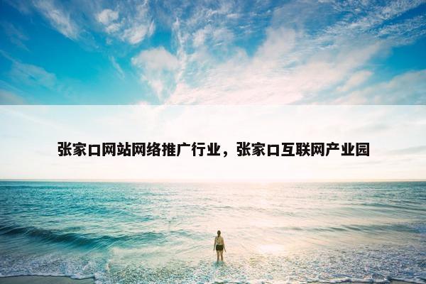 张家口网站网络推广行业，张家口互联网产业园