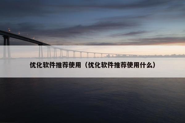 优化软件推荐使用（优化软件推荐使用什么）