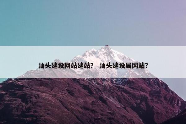 汕头建设网站建站？ 汕头建设局网站？
