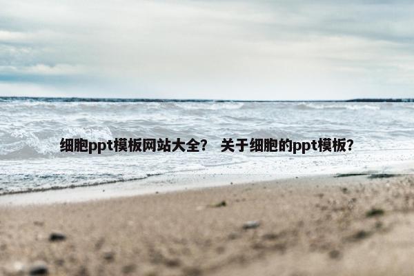 细胞ppt模板网站大全？ 关于细胞的ppt模板？