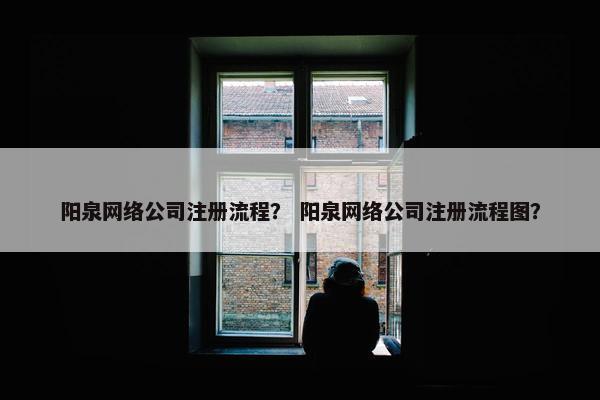阳泉网络公司注册流程？ 阳泉网络公司注册流程图？