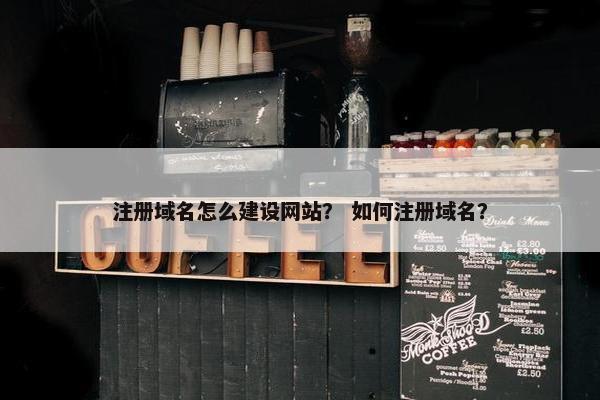 注册域名怎么建设网站？ 如何注册域名？