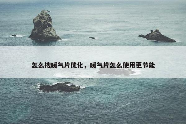 怎么搜暖气片优化，暖气片怎么使用更节能