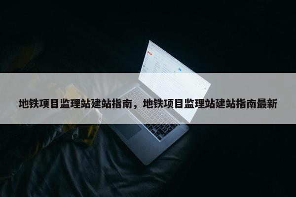 地铁项目监理站建站指南，地铁项目监理站建站指南最新