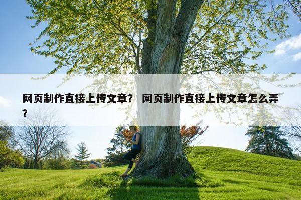 网页制作直接上传文章？ 网页制作直接上传文章怎么弄？
