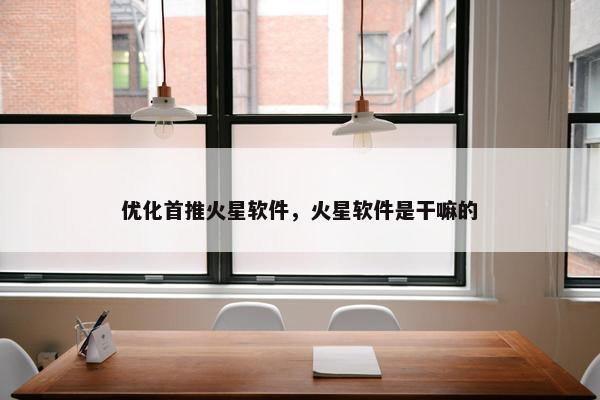 优化首推火星软件，火星软件是干嘛的