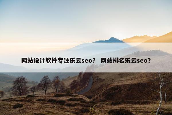 网站设计软件专注乐云seo？ 网站排名乐云seo？