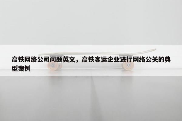 高铁网络公司问题英文，高铁客运企业进行网络公关的典型案例