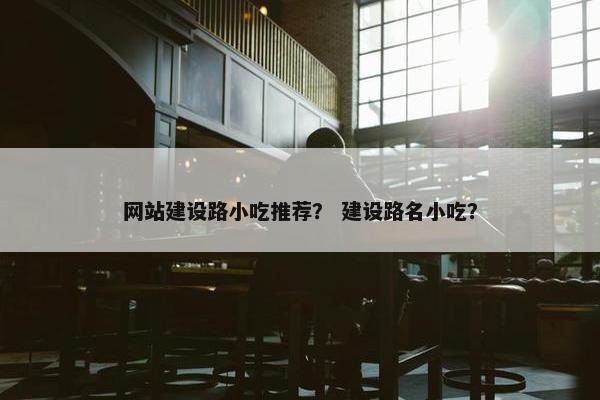 网站建设路小吃推荐？ 建设路名小吃？