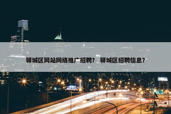 驿城区网站网络推广招聘？ 驿城区招聘信息？