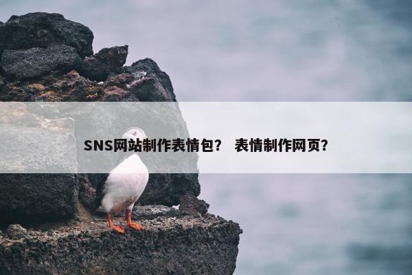 SNS网站制作表情包？ 表情制作网页？