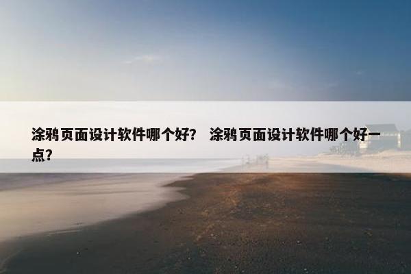 涂鸦页面设计软件哪个好？ 涂鸦页面设计软件哪个好一点？