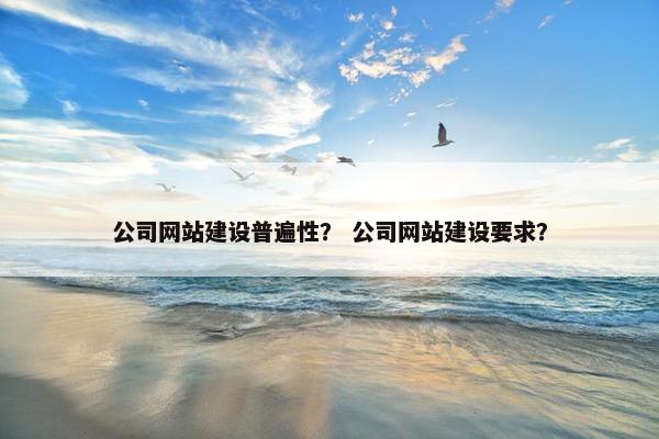 公司网站建设普遍性？ 公司网站建设要求？