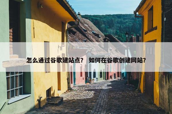 怎么通过谷歌建站点？ 如何在谷歌创建网站？