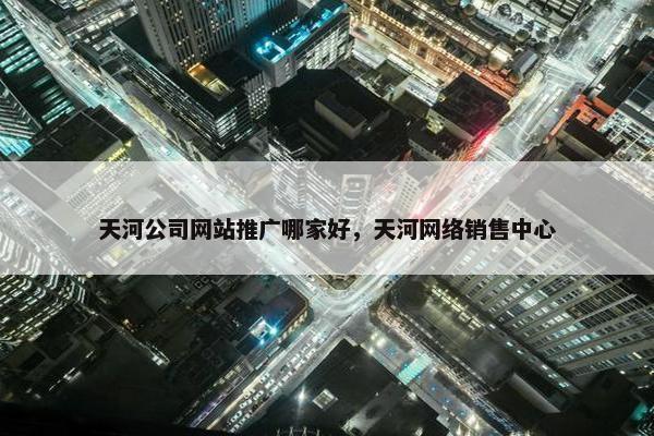 天河公司网站推广哪家好，天河网络销售中心