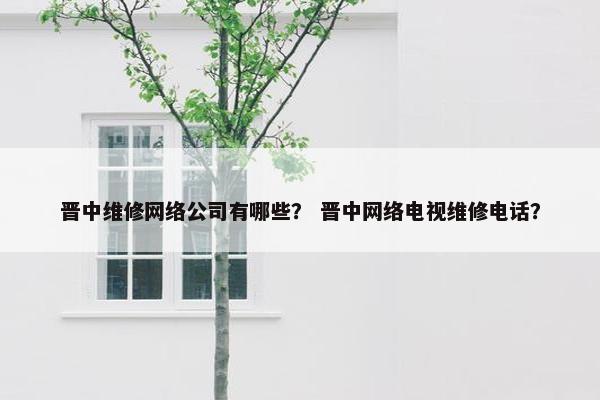 晋中维修网络公司有哪些？ 晋中网络电视维修电话？
