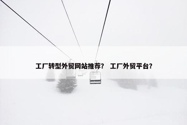 工厂转型外贸网站推荐？ 工厂外贸平台？