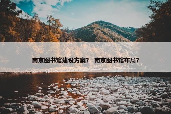 南京图书馆建设方案？ 南京图书馆布局？