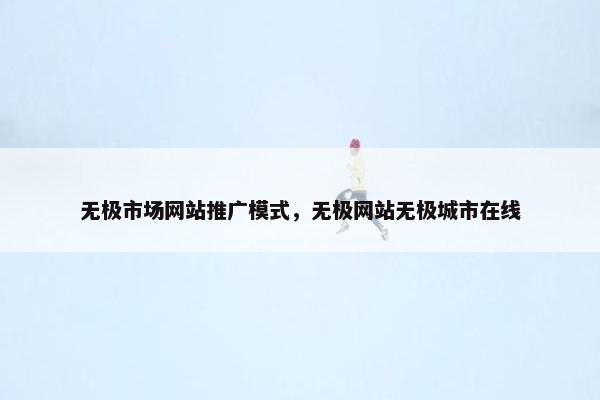 无极市场网站推广模式，无极网站无极城市在线