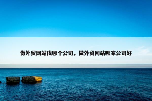做外贸网站找哪个公司，做外贸网站哪家公司好