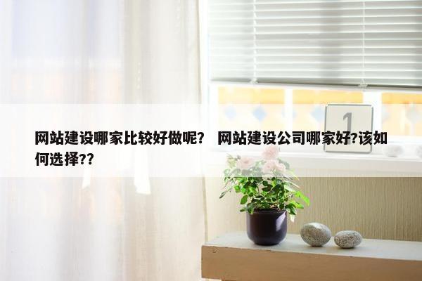 网站建设哪家比较好做呢？ 网站建设公司哪家好?该如何选择?？