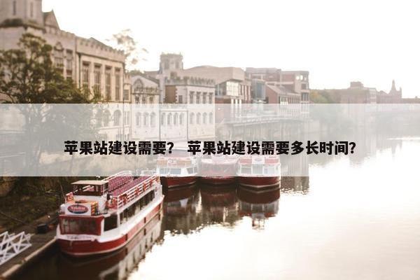 苹果站建设需要？ 苹果站建设需要多长时间？