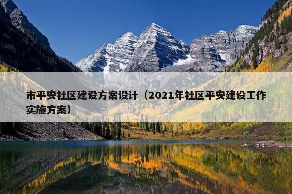 市平安社区建设方案设计（2021年社区平安建设工作实施方案）