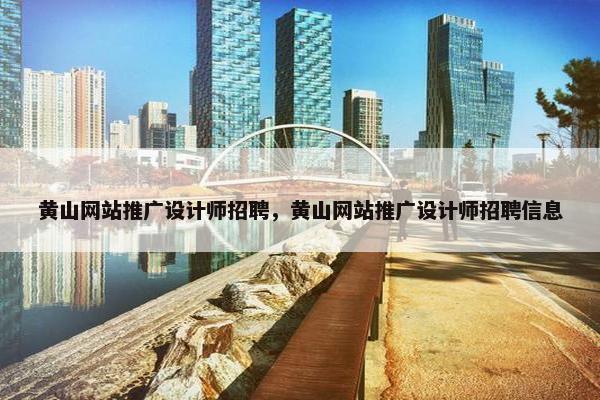 黄山网站推广设计师招聘，黄山网站推广设计师招聘信息