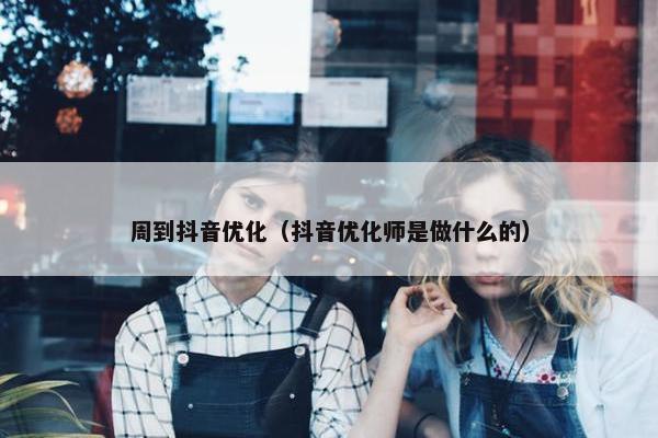 周到抖音优化（抖音优化师是做什么的）