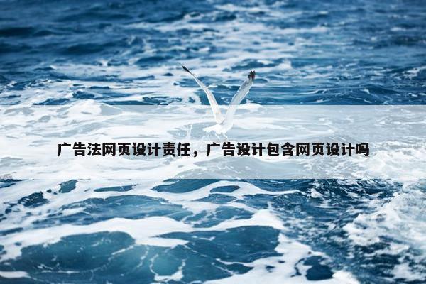 广告法网页设计责任，广告设计包含网页设计吗