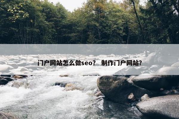 门户网站怎么做seo？ 制作门户网站？