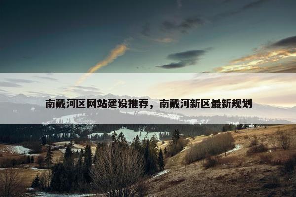 南戴河区网站建设推荐，南戴河新区最新规划