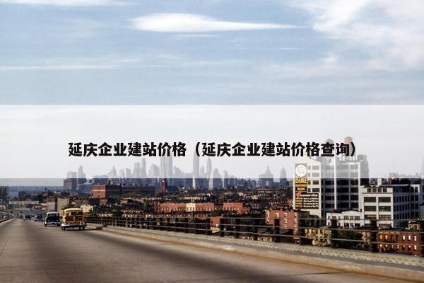 延庆企业建站价格（延庆企业建站价格查询）