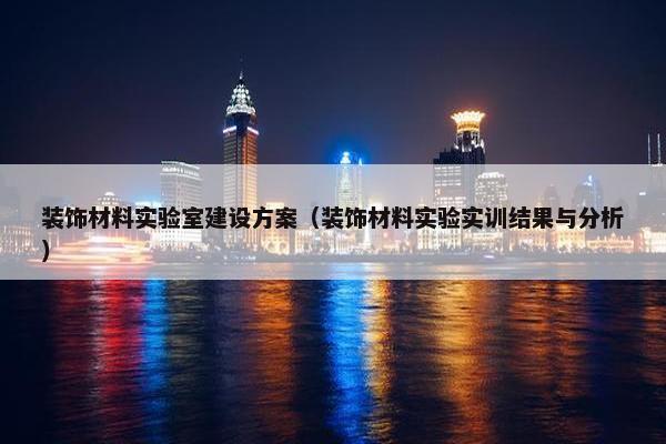 装饰材料实验室建设方案（装饰材料实验实训结果与分析）