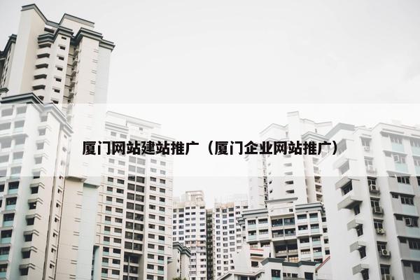 厦门网站建站推广（厦门企业网站推广）
