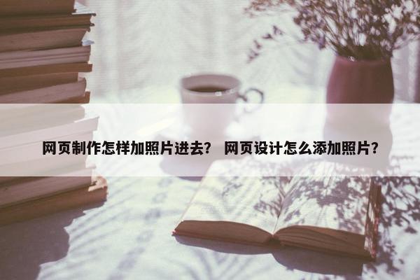 网页制作怎样加照片进去？ 网页设计怎么添加照片？