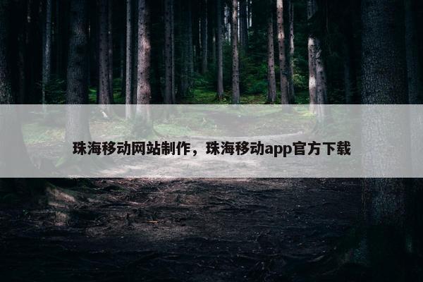 珠海移动网站制作，珠海移动app官方下载