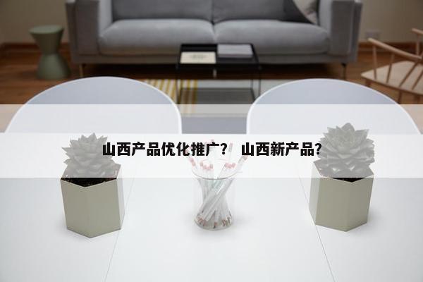山西产品优化推广？ 山西新产品？