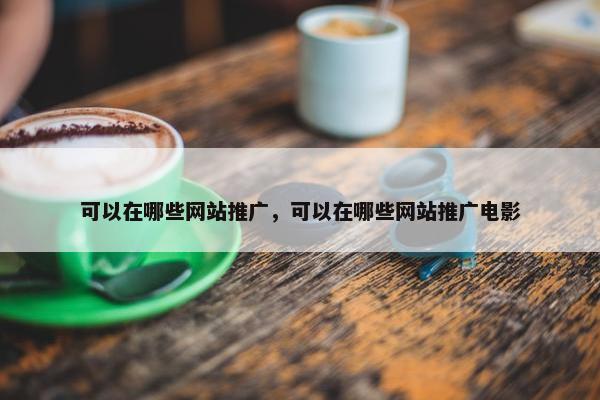 可以在哪些网站推广，可以在哪些网站推广电影