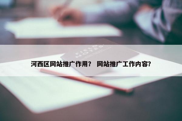 河西区网站推广作用？ 网站推广工作内容？