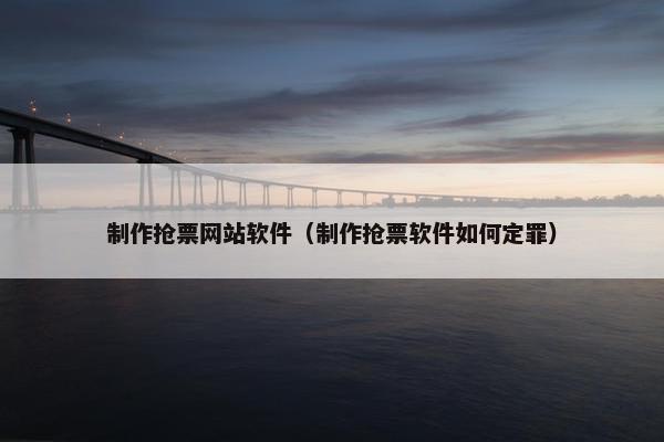 制作抢票网站软件（制作抢票软件如何定罪）