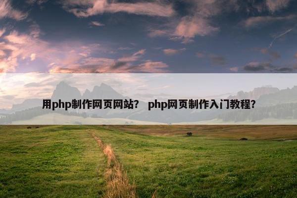 用php制作网页网站？ php网页制作入门教程？